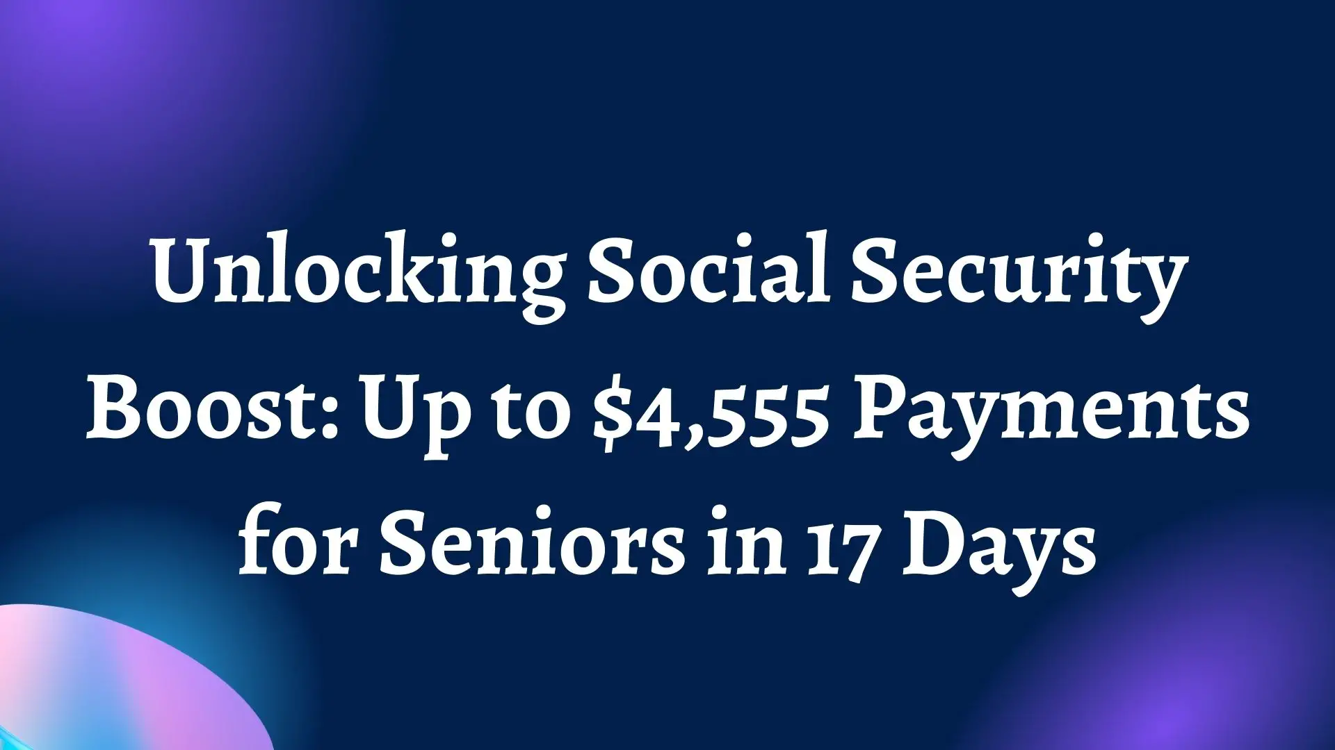 Unlocking Social Security Boost: Up to $4,555 Payments for Seniors in 17 Days